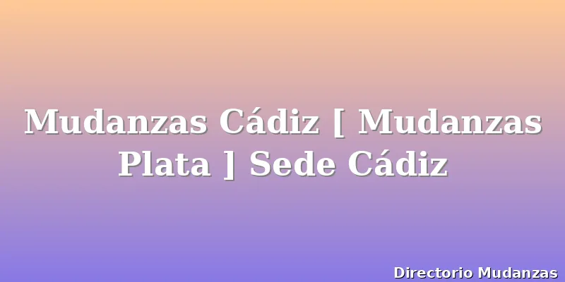 Mudanzas Cádiz [ Mudanzas Plata ] Sede Cádiz