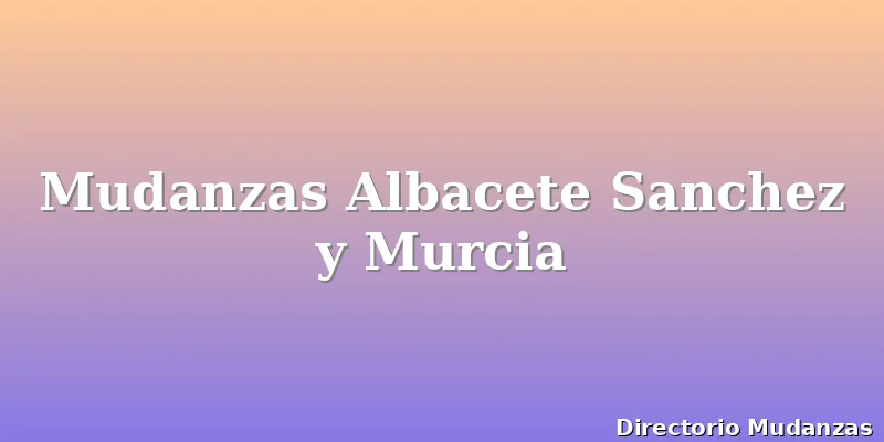 Mudanzas Albacete Sanchez y Murcia