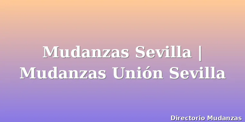 Mudanzas Sevilla | Mudanzas Unión Sevilla