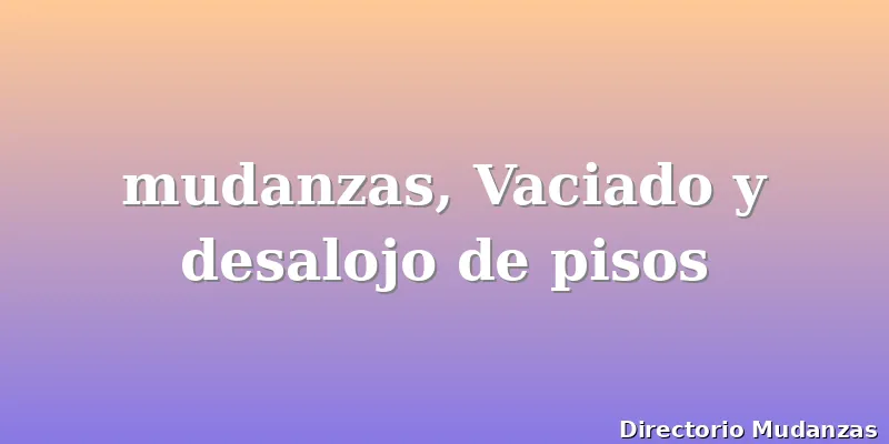 mudanzas, Vaciado y desalojo de pisos