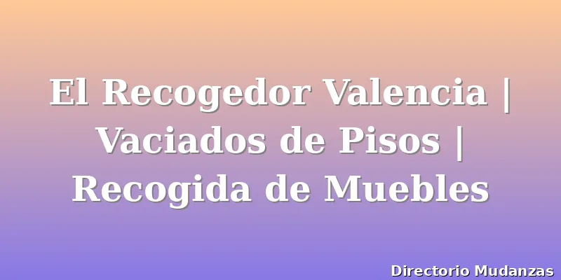 El Recogedor Valencia | Vaciados de Pisos | Recogida de Muebles