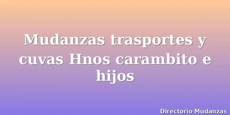 Mudanzas trasportes y cuvas Hnos carambito e hijos