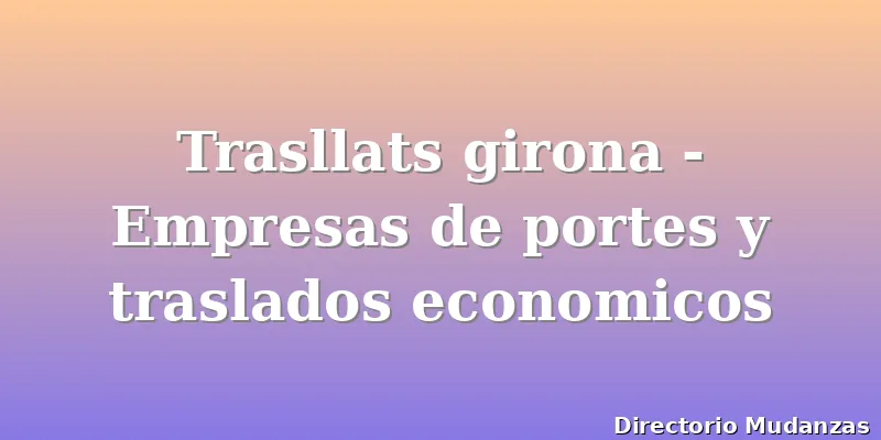 Trasllats girona - Empresas de portes y traslados economicos