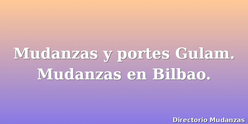 Mudanzas y portes Gulam. Mudanzas en Bilbao.