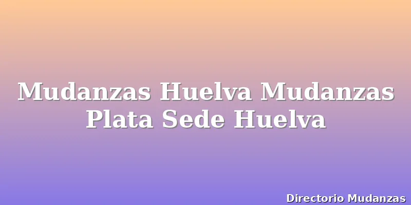 Mudanzas Huelva Mudanzas Plata Sede Huelva